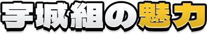 宇城組の魅力